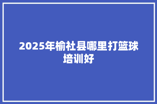 2025年榆社县哪里打篮球培训好 英语单词