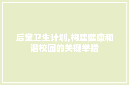 后堂卫生计划,构建健康和谐校园的关键举措