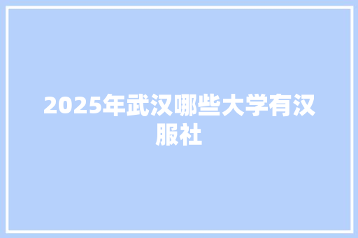 2025年武汉哪些大学有汉服社