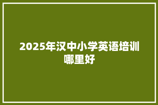 2025年汉中小学英语培训哪里好