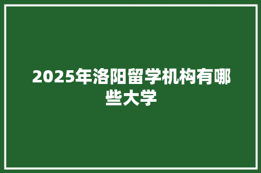2025年洛阳留学机构有哪些大学