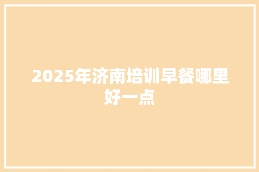 2025年济南培训早餐哪里好一点