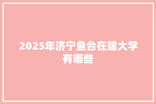2025年济宁鱼台在建大学有哪些