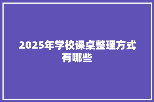 2025年学校课桌整理方式有哪些