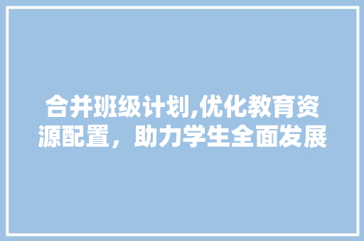 合并班级计划,优化教育资源配置，助力学生全面发展