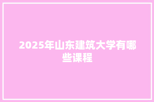 2025年山东建筑大学有哪些课程