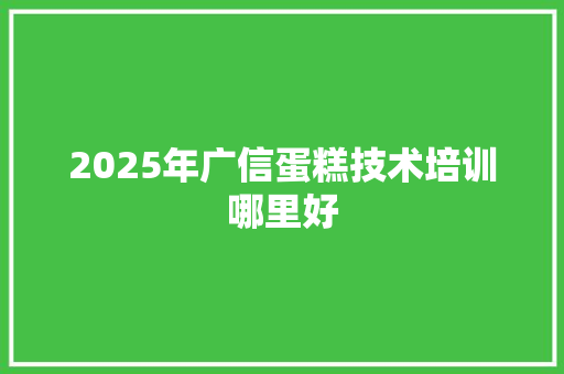 2025年广信蛋糕技术培训哪里好