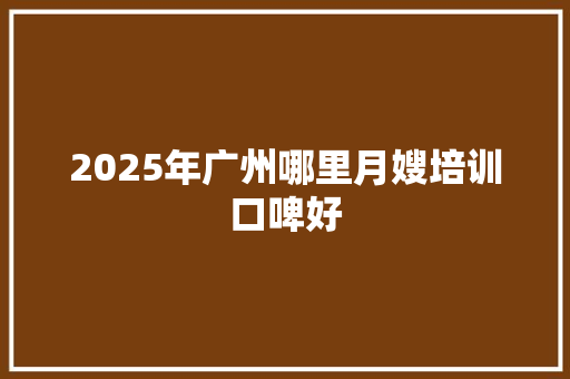 2025年广州哪里月嫂培训口啤好