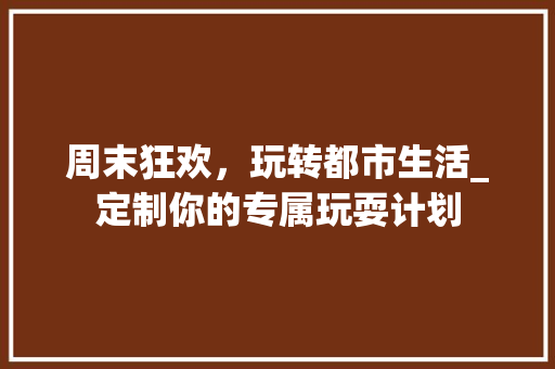 周末狂欢，玩转都市生活_定制你的专属玩耍计划