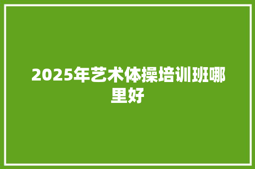2025年艺术体操培训班哪里好 汉字拼音