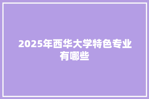 2025年西华大学特色专业有哪些