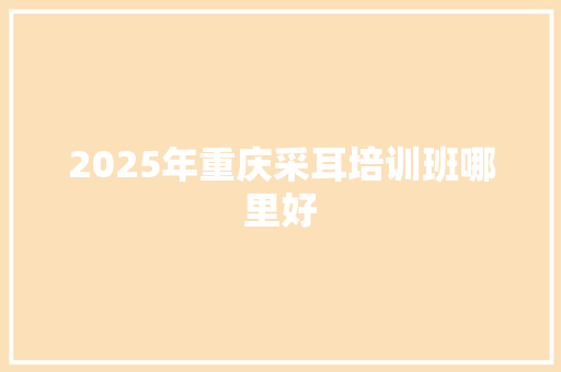 2025年重庆采耳培训班哪里好