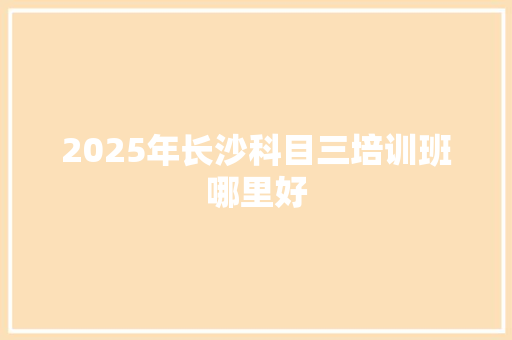 2025年长沙科目三培训班哪里好