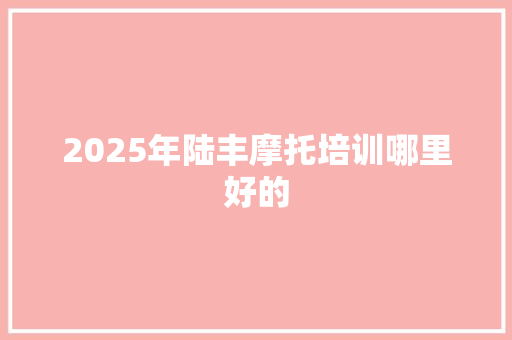 2025年陆丰摩托培训哪里好的