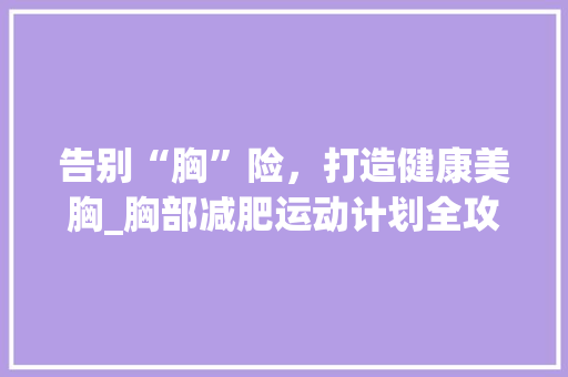 告别“胸”险，打造健康美胸_胸部减肥运动计划全攻略