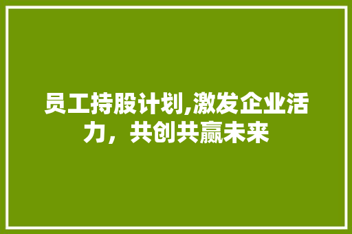 员工持股计划,激发企业活力，共创共赢未来
