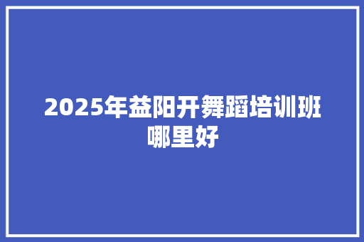 2025年益阳开舞蹈培训班哪里好