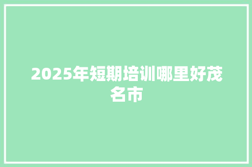 2025年短期培训哪里好茂名市