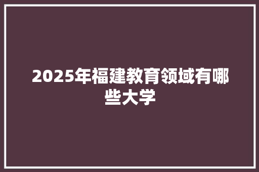 2025年福建教育领域有哪些大学