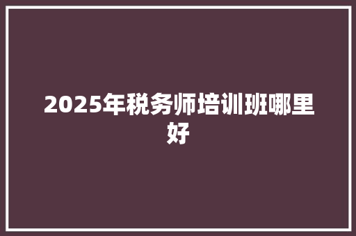 2025年税务师培训班哪里好