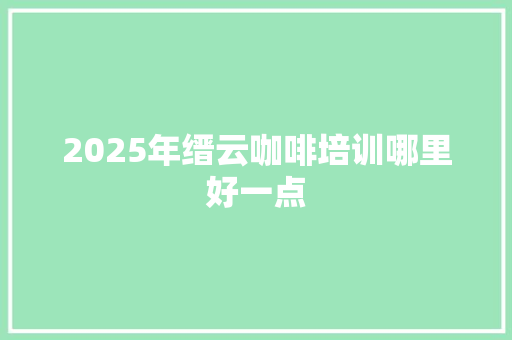 2025年缙云咖啡培训哪里好一点