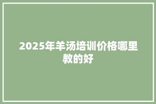 2025年羊汤培训价格哪里教的好