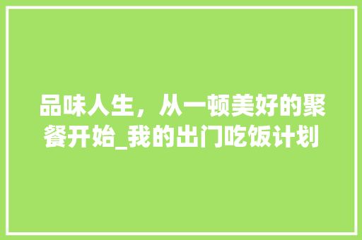 品味人生，从一顿美好的聚餐开始_我的出门吃饭计划