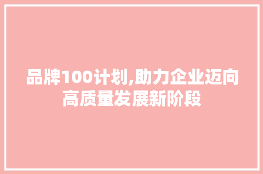 品牌100计划,助力企业迈向高质量发展新阶段