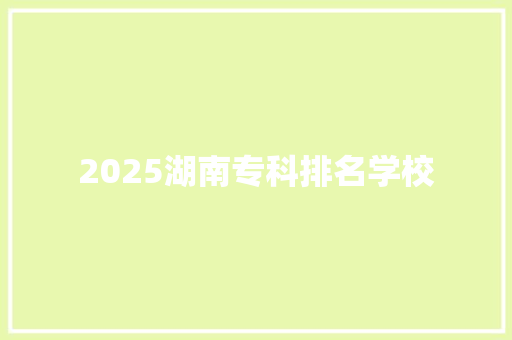 2025湖南专科排名学校