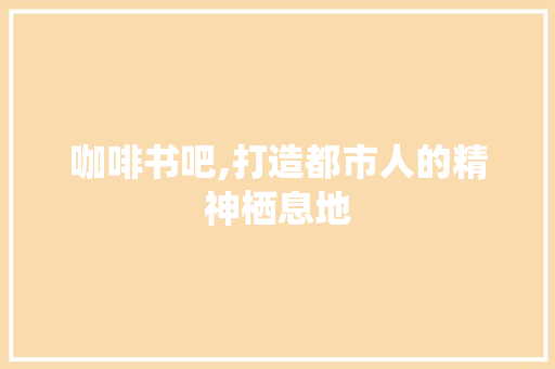 咖啡书吧,打造都市人的精神栖息地