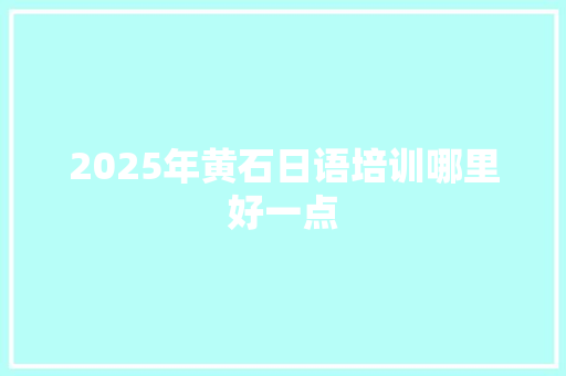 2025年黄石日语培训哪里好一点