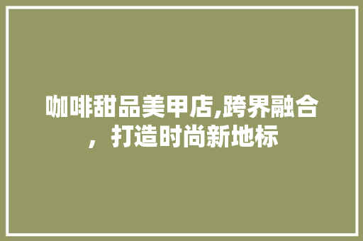 咖啡甜品美甲店,跨界融合，打造时尚新地标 近义词汇