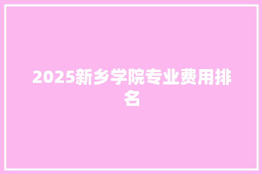 2025新乡学院专业费用排名