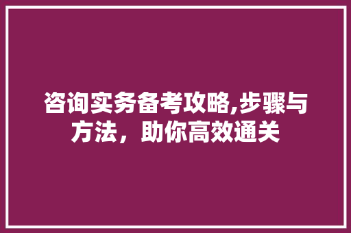咨询实务备考攻略,步骤与方法，助你高效通关