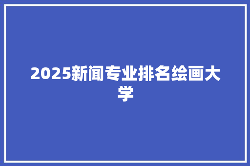 2025新闻专业排名绘画大学