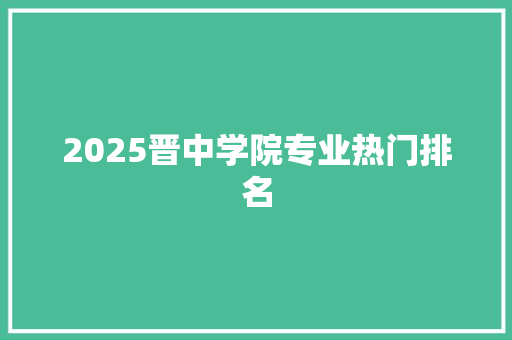 2025晋中学院专业热门排名
