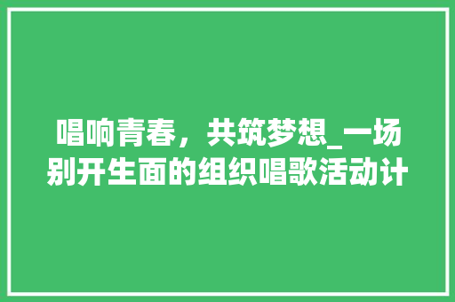 唱响青春，共筑梦想_一场别开生面的组织唱歌活动计划