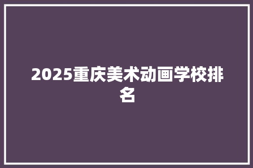 2025重庆美术动画学校排名