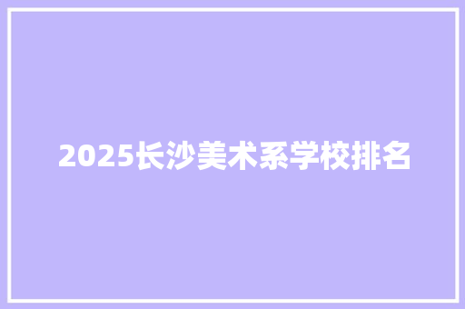 2025长沙美术系学校排名 古代典籍