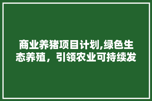 商业养猪项目计划,绿色生态养殖，引领农业可持续发展