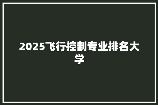 2025飞行控制专业排名大学