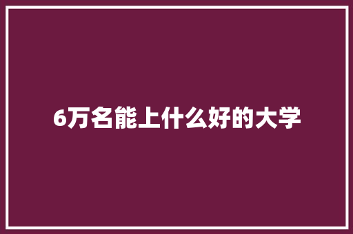 6万名能上什么好的大学