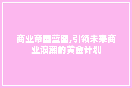 商业帝国蓝图,引领未来商业浪潮的黄金计划
