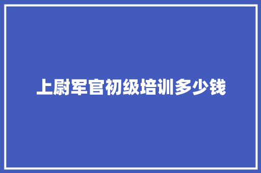 上尉军官初级培训多少钱