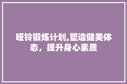 哑铃锻炼计划,塑造健美体态，提升身心素质